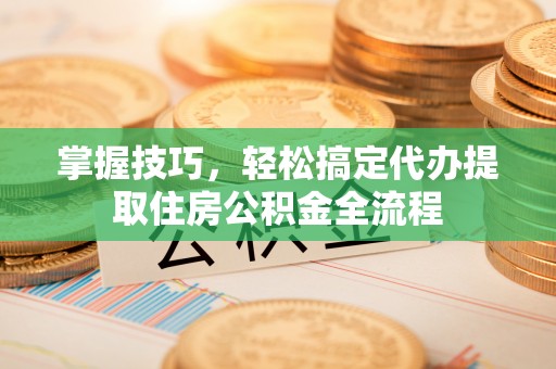 商丘掌握技巧，轻松搞定代办提取住房公积金全流程