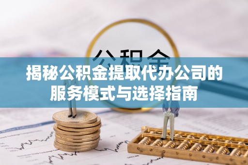 商丘揭秘公积金提取代办公司的服务模式与选择指南