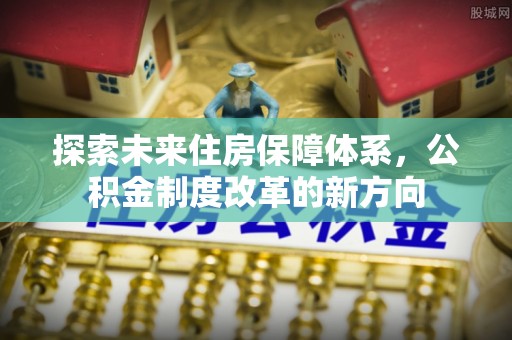 商丘探索未来住房保障体系，公积金制度改革的新方向