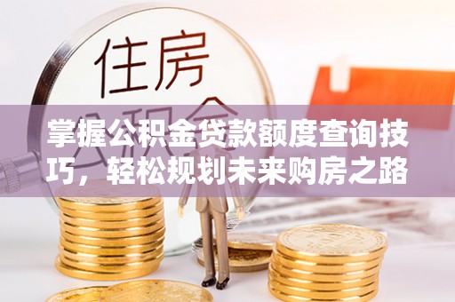商丘掌握公积金贷款额度查询技巧，轻松规划未来购房之路