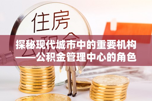 商丘探秘现代城市中的重要机构——公积金管理中心的角色与使命