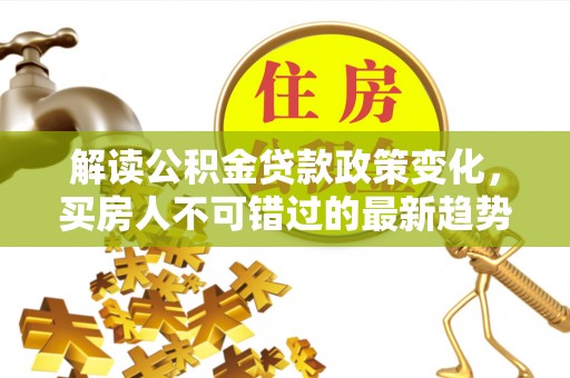 商丘解读公积金贷款政策变化，买房人不可错过的最新趋势