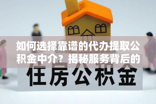 商丘如何选择靠谱的代办提取公积金中介？揭秘服务背后的真相