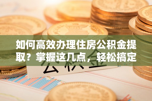 商丘如何高效办理住房公积金提取？掌握这几点，轻松搞定！