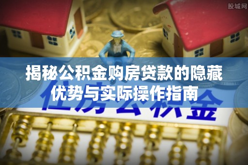 商丘揭秘公积金购房贷款的隐藏优势与实际操作指南