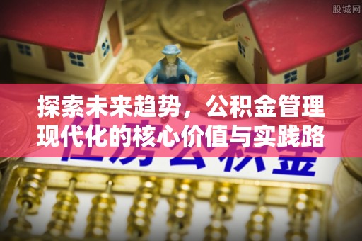 商丘探索未来趋势，公积金管理现代化的核心价值与实践路径