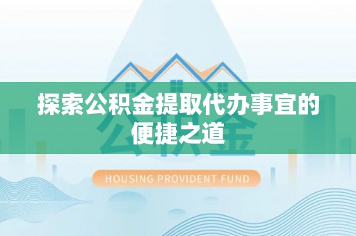 商丘探索公积金提取代办事宜的便捷之道