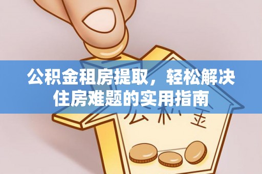 商丘公积金租房提取，轻松解决住房难题的实用指南