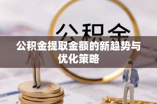 商丘公积金提取金额的新趋势与优化策略