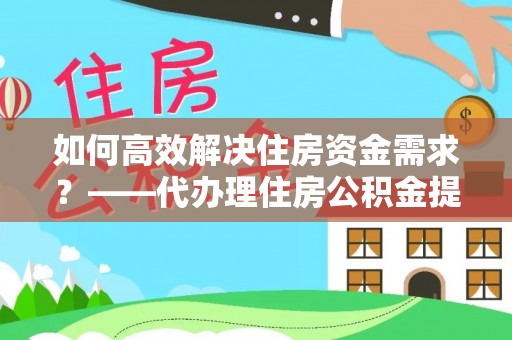 商丘如何高效解决住房资金需求？——代办理住房公积金提取服务全解析