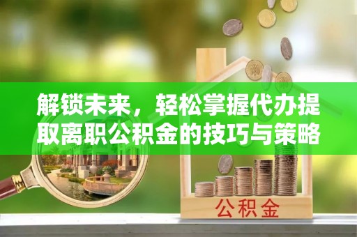 商丘解锁未来，轻松掌握代办提取离职公积金的技巧与策略