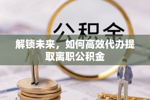 商丘解锁未来，如何高效代办提取离职公积金