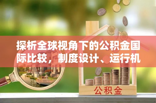 商丘探析全球视角下的公积金国际比较，制度设计、运行机制与未来趋势
