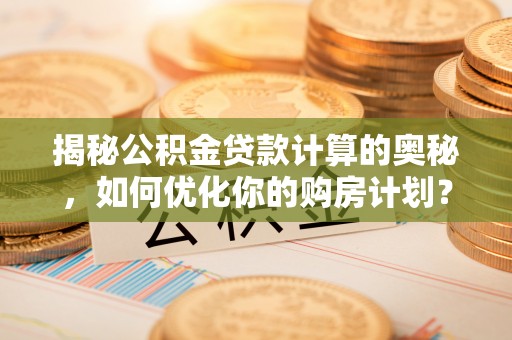 商丘揭秘公积金贷款计算的奥秘，如何优化你的购房计划？