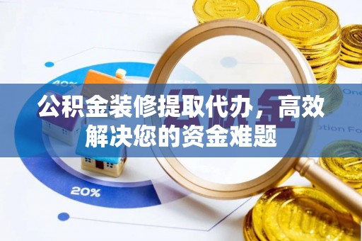 商丘公积金装修提取代办，高效解决您的资金难题