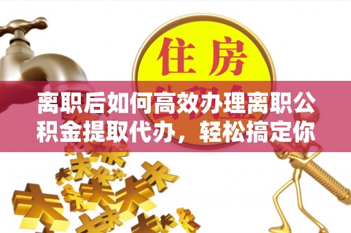 商丘离职后如何高效办理离职公积金提取代办，轻松搞定你的公积金