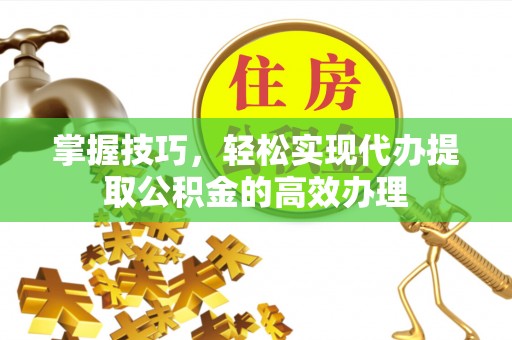商丘掌握技巧，轻松实现代办提取公积金的高效办理
