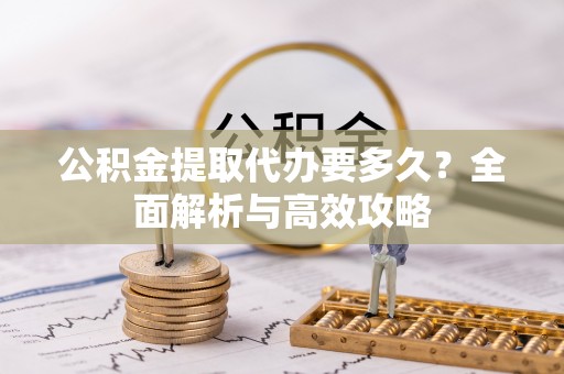 商丘公积金提取代办要多久？全面解析与高效攻略