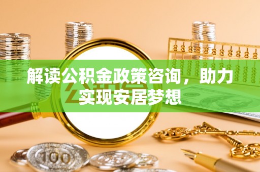 商丘解读公积金政策咨询，助力实现安居梦想
