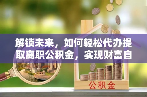 商丘解锁未来，如何轻松代办提取离职公积金，实现财富自由的第一步
