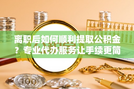 商丘离职后如何顺利提取公积金？专业代办服务让手续更简单