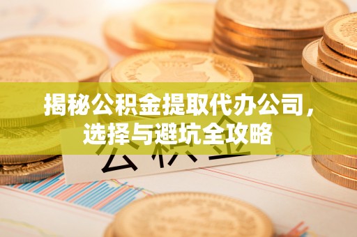 商丘揭秘公积金提取代办公司，选择与避坑全攻略