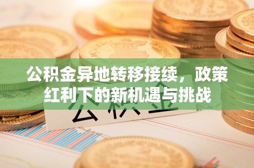 商丘公积金异地转移接续，政策红利下的新机遇与挑战