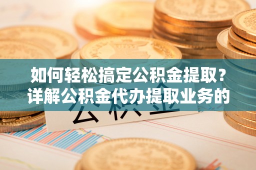 商丘如何轻松搞定公积金提取？详解公积金代办提取业务的便捷之道
