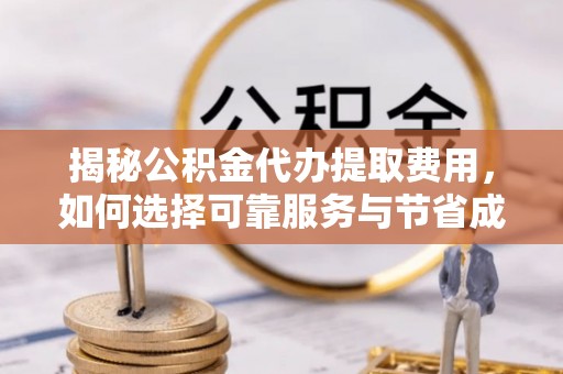 商丘揭秘公积金代办提取费用，如何选择可靠服务与节省成本
