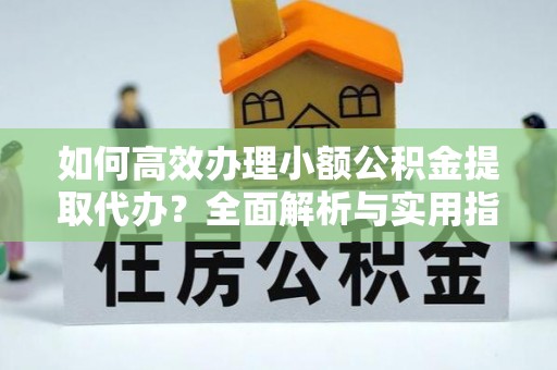 商丘如何高效办理小额公积金提取代办？全面解析与实用指南