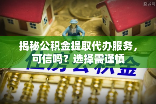 商丘揭秘公积金提取代办服务，可信吗？选择需谨慎