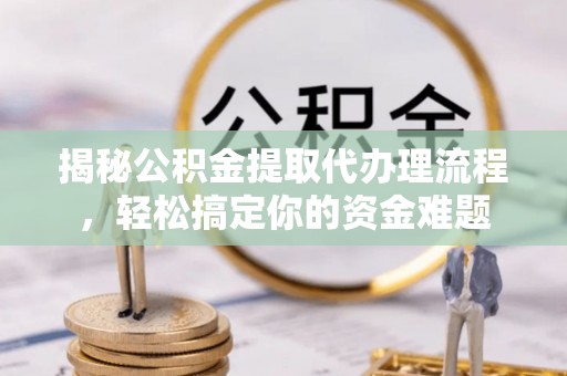 商丘揭秘公积金提取代办理流程，轻松搞定你的资金难题