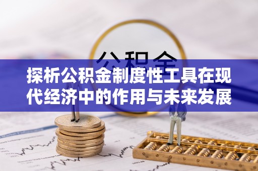 商丘探析公积金制度性工具在现代经济中的作用与未来发展趋势