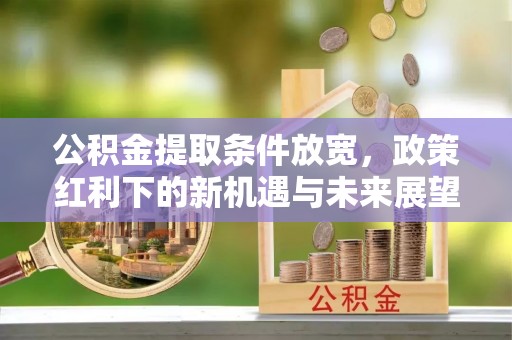 商丘公积金提取条件放宽，政策红利下的新机遇与未来展望
