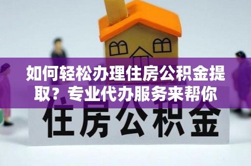 商丘如何轻松办理住房公积金提取？专业代办服务来帮你