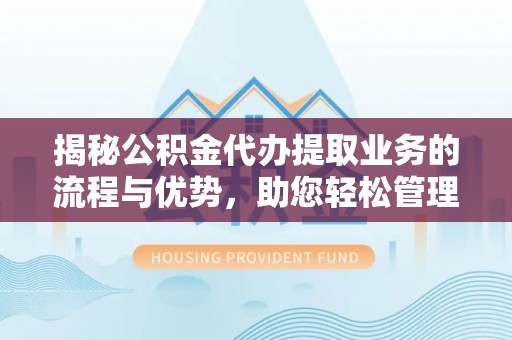 商丘揭秘公积金代办提取业务的流程与优势，助您轻松管理财务
