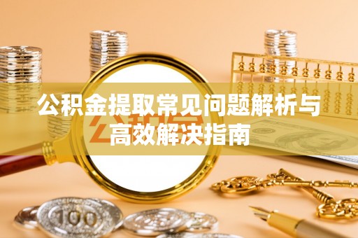商丘公积金提取常见问题解析与高效解决指南