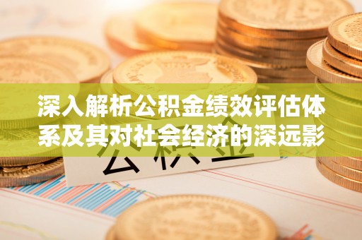 商丘深入解析公积金绩效评估体系及其对社会经济的深远影响