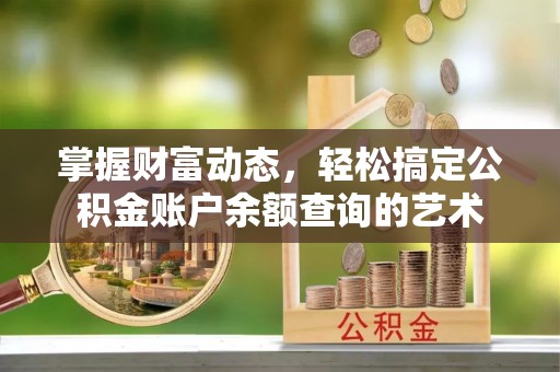 商丘掌握财富动态，轻松搞定公积金账户余额查询的艺术
