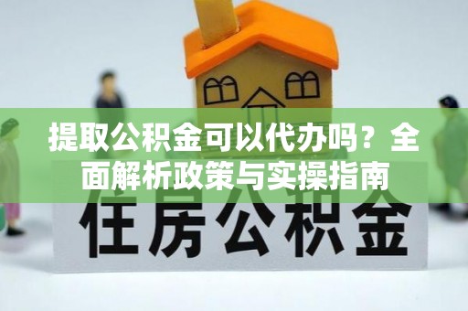 商丘提取公积金可以代办吗？全面解析政策与实操指南