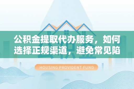 商丘公积金提取代办服务，如何选择正规渠道，避免常见陷阱
