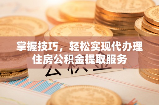 商丘掌握技巧，轻松实现代办理住房公积金提取服务