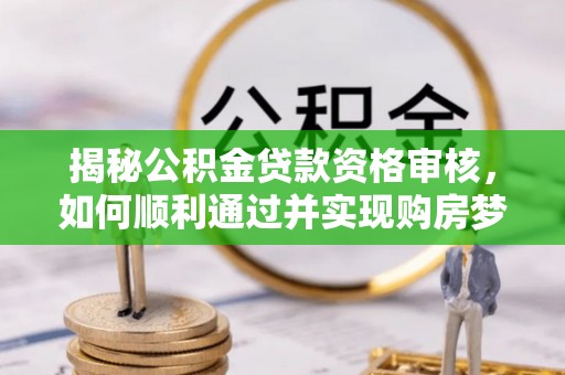 商丘揭秘公积金贷款资格审核，如何顺利通过并实现购房梦想