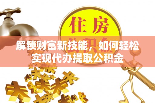商丘解锁财富新技能，如何轻松实现代办提取公积金