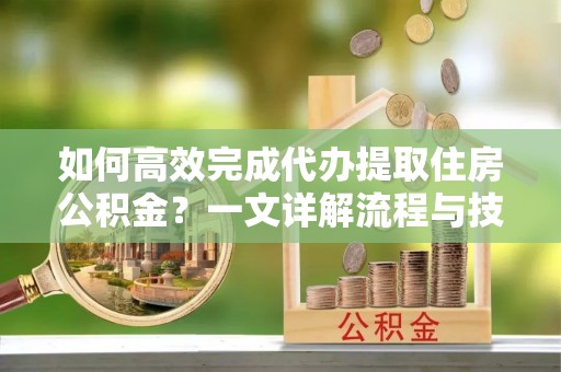 商丘如何高效完成代办提取住房公积金？一文详解流程与技巧