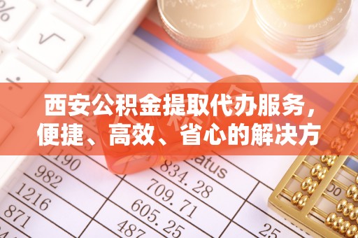 商丘西安公积金提取代办服务，便捷、高效、省心的解决方案