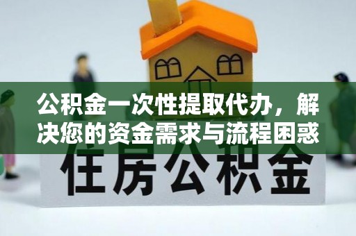 商丘公积金一次性提取代办，解决您的资金需求与流程困惑