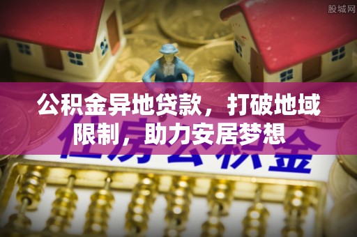 商丘公积金异地贷款，打破地域限制，助力安居梦想