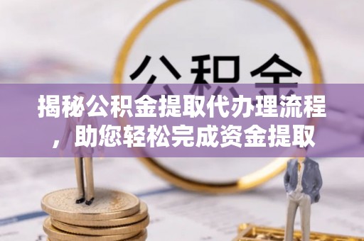 商丘揭秘公积金提取代办理流程，助您轻松完成资金提取