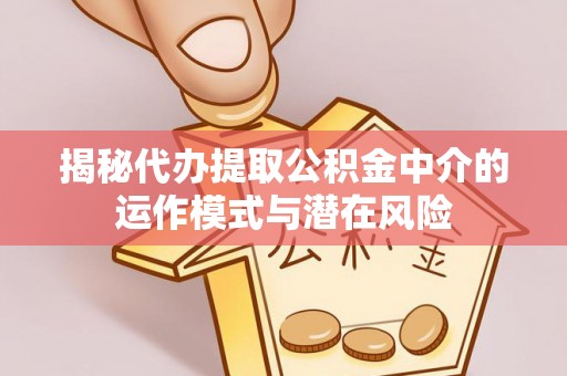 商丘揭秘代办提取公积金中介的运作模式与潜在风险